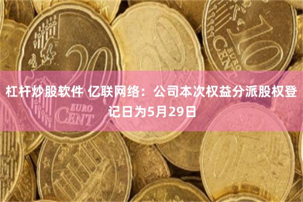 杠杆炒股软件 亿联网络：公司本次权益分派股权登记日为5月29日