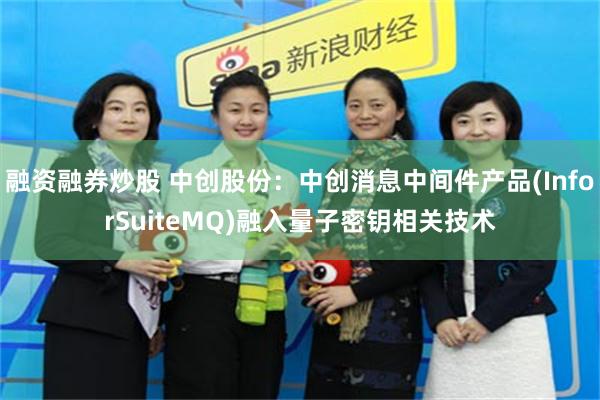 融资融券炒股 中创股份：中创消息中间件产品(InforSuiteMQ)融入量子密钥相关技术