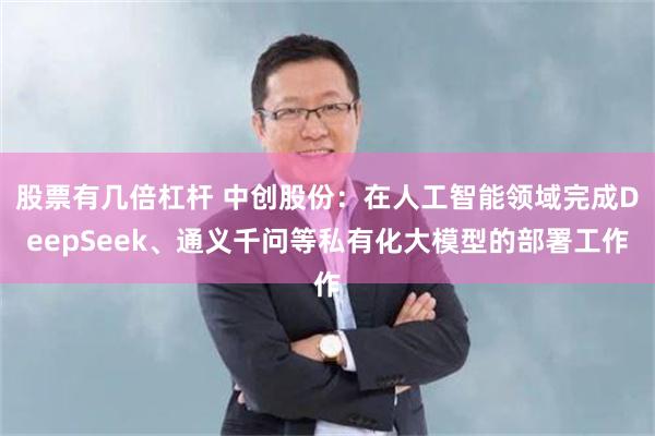 股票有几倍杠杆 中创股份：在人工智能领域完成DeepSeek、通义千问等私有化大模型的部署工作