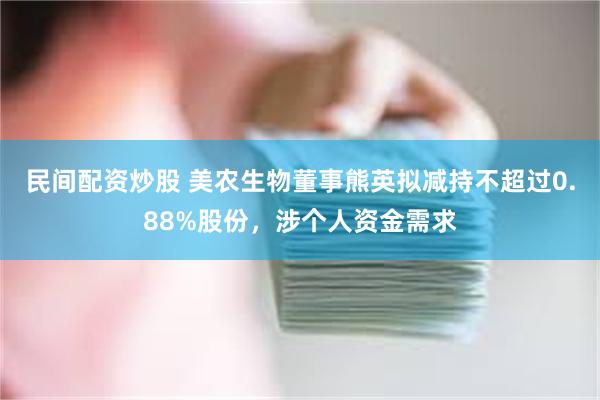 民间配资炒股 美农生物董事熊英拟减持不超过0.88%股份，涉个人资金需求