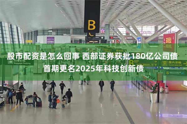 股市配资是怎么回事 西部证券获批180亿公司债 首期更名2025年科技创新债