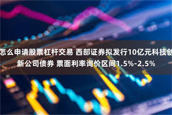 怎么申请股票杠杆交易 西部证券拟发行10亿元科技创新公司债券 票面利率询价区间1.5%-2.5%