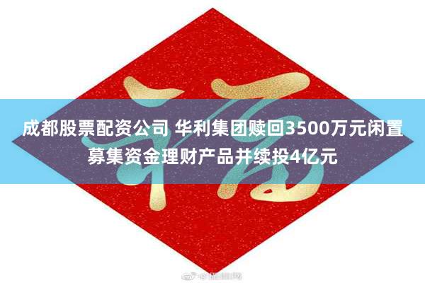 成都股票配资公司 华利集团赎回3500万元闲置募集资金理财产品并续投4亿元