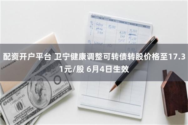 配资开户平台 卫宁健康调整可转债转股价格至17.31元/股 6月4日生效
