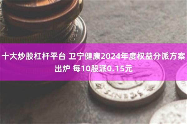 十大炒股杠杆平台 卫宁健康2024年度权益分派方案出炉 每10股派0.15元