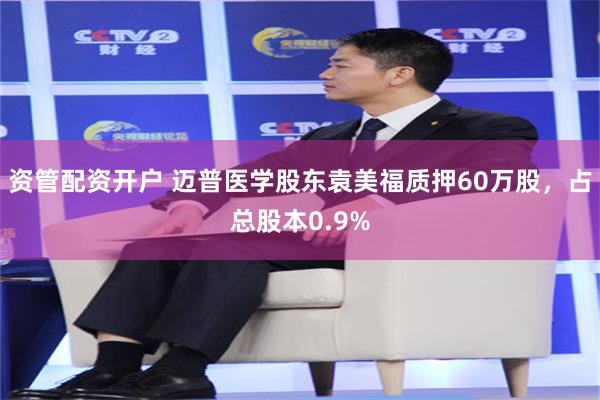 资管配资开户 迈普医学股东袁美福质押60万股，占总股本0.9%