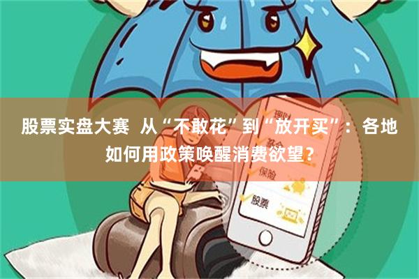 股票实盘大赛  从“不敢花”到“放开买”：各地如何用政策唤醒消费欲望？