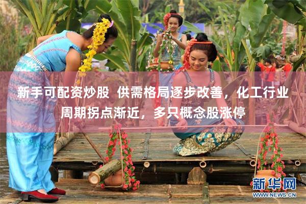 新手可配资炒股  供需格局逐步改善，化工行业周期拐点渐近，多只概念股涨停