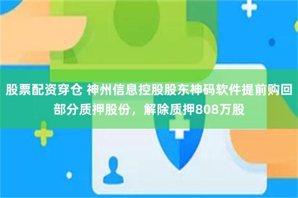 股票配资穿仓 神州信息控股股东神码软件提前购回部分质押股份，解除质押808万股