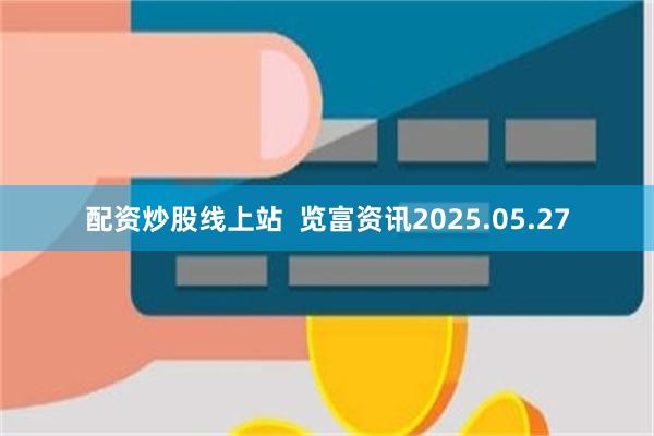 配资炒股线上站  览富资讯2025.05.27