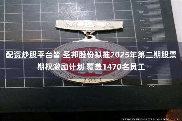 配资炒股平台皆 圣邦股份拟推2025年第二期股票期权激励计划 覆盖1470名员工