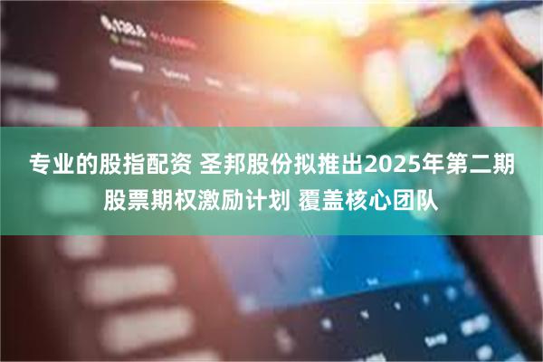 专业的股指配资 圣邦股份拟推出2025年第二期股票期权激励计划 覆盖核心团队