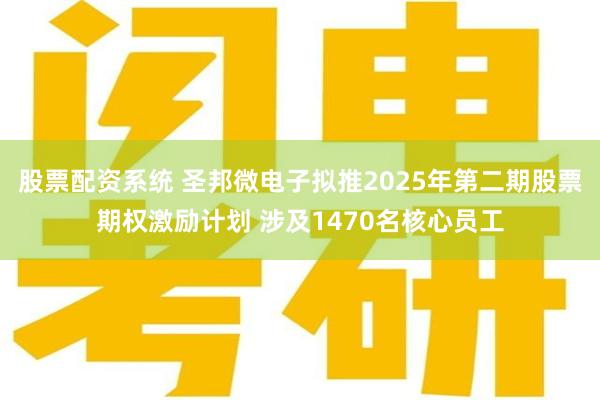股票配资系统 圣邦微电子拟推2025年第二期股票期权激励计划 涉及1470名核心员工