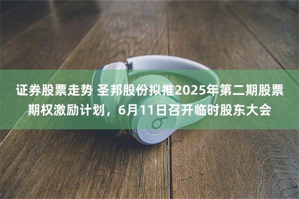 证券股票走势 圣邦股份拟推2025年第二期股票期权激励计划，6月11日召开临时股东大会