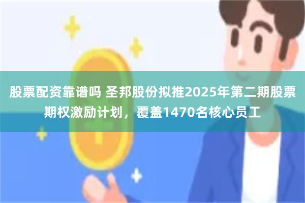 股票配资靠谱吗 圣邦股份拟推2025年第二期股票期权激励计划，覆盖1470名核心员工