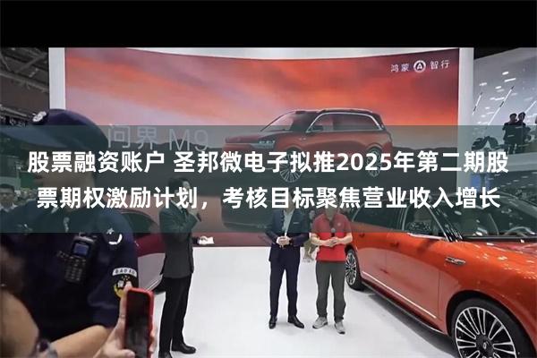 股票融资账户 圣邦微电子拟推2025年第二期股票期权激励计划，考核目标聚焦营业收入增长