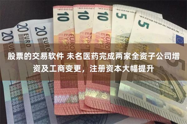 股票的交易软件 未名医药完成两家全资子公司增资及工商变更，注册资本大幅提升
