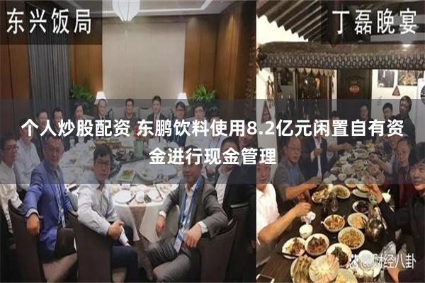 个人炒股配资 东鹏饮料使用8.2亿元闲置自有资金进行现金管理