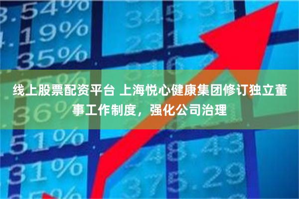 线上股票配资平台 上海悦心健康集团修订独立董事工作制度，强化公司治理