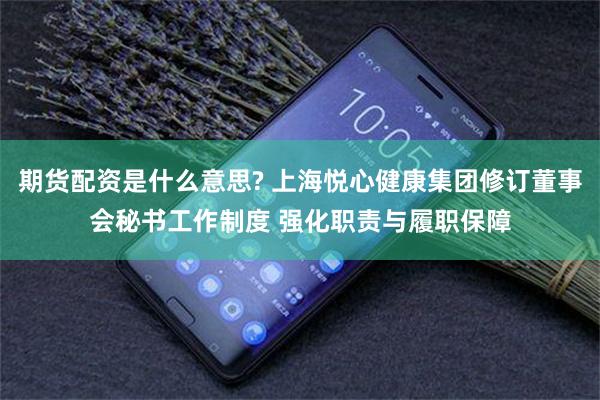 期货配资是什么意思? 上海悦心健康集团修订董事会秘书工作制度 强化职责与履职保障