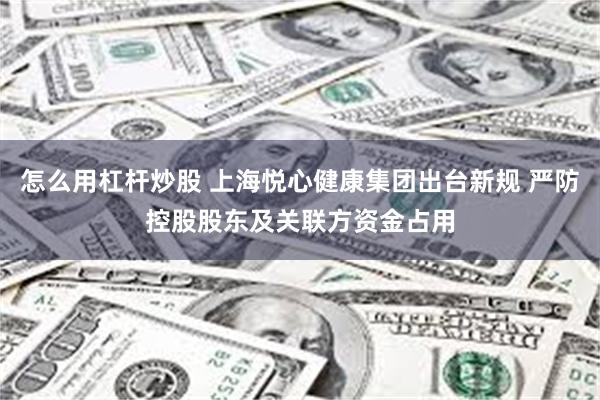 怎么用杠杆炒股 上海悦心健康集团出台新规 严防控股股东及关联方资金占用