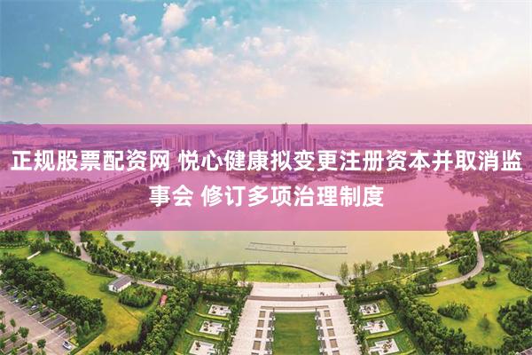 正规股票配资网 悦心健康拟变更注册资本并取消监事会 修订多项治理制度