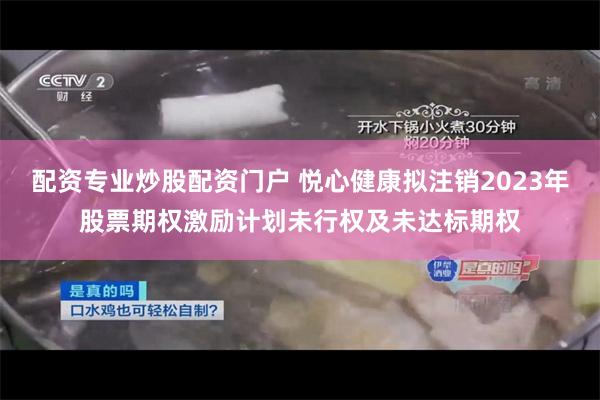 配资专业炒股配资门户 悦心健康拟注销2023年股票期权激励计划未行权及未达标期权