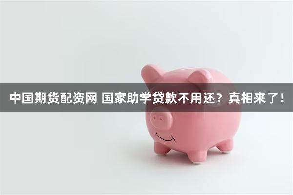 中国期货配资网 国家助学贷款不用还？真相来了！