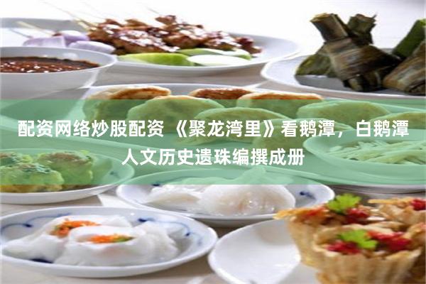 配资网络炒股配资 《聚龙湾里》看鹅潭，白鹅潭人文历史遗珠编撰成册