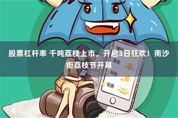 股票杠杆率 千吨荔枝上市,开启3日狂欢!南沙街荔枝节开幕