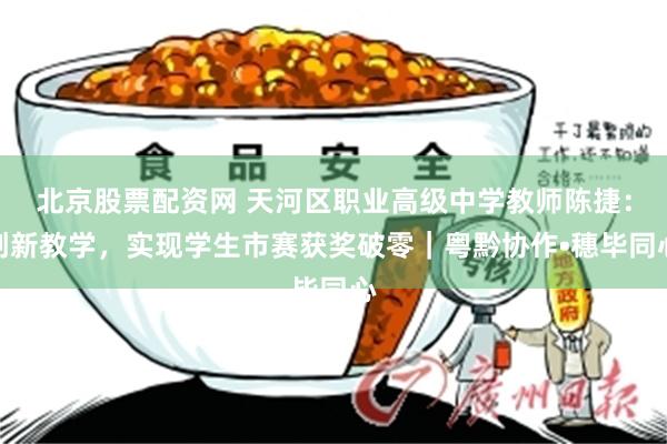 北京股票配资网 天河区职业高级中学教师陈捷：创新教学，实现学生市赛获奖破零｜粤黔协作•穗毕同心