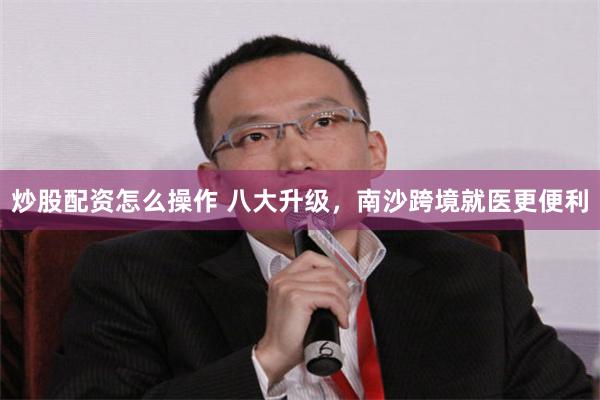 炒股配资怎么操作 八大升级,南沙跨境就医更便利