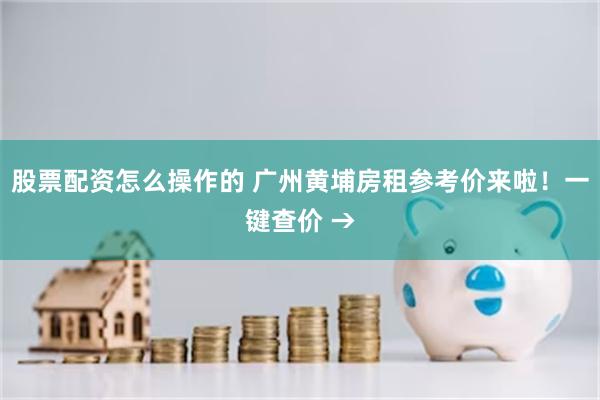 股票配资怎么操作的 广州黄埔房租参考价来啦!一键查价 →
