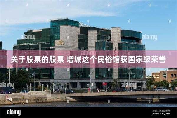 关于股票的股票 增城这个民俗馆获国家级荣誉