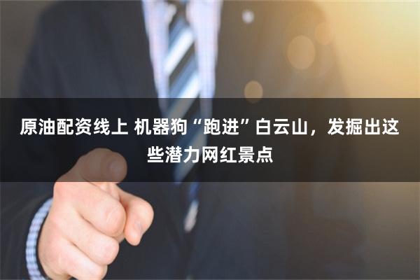 原油配资线上 机器狗“跑进”白云山,发掘出这些潜力网红景点