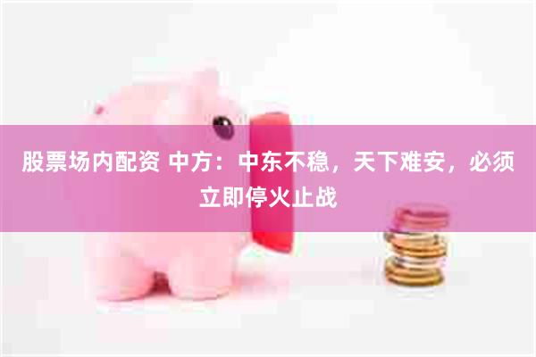股票场内配资 中方：中东不稳，天下难安，必须立即停火止战