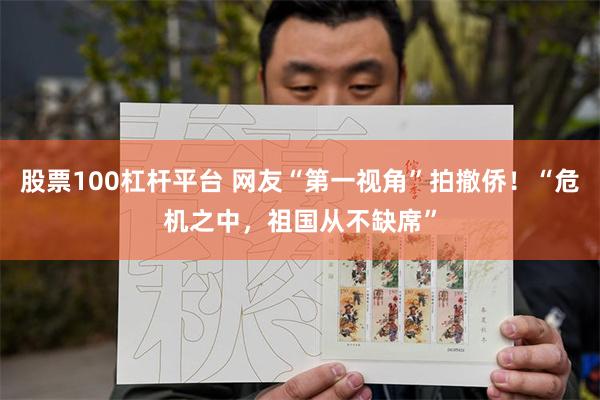 股票100杠杆平台 网友“第一视角”拍撤侨!“危机之中,祖国从不缺席”