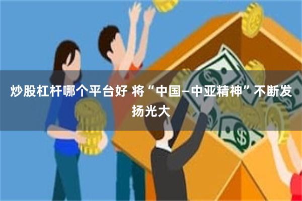 炒股杠杆哪个平台好 将“中国—中亚精神”不断发扬光大