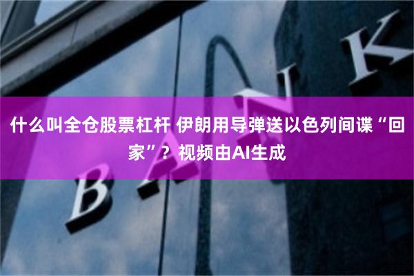 什么叫全仓股票杠杆 伊朗用导弹送以色列间谍“回家”？视频由AI生成