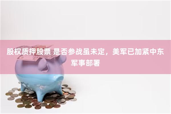 股权质押股票 是否参战虽未定，美军已加紧中东军事部署