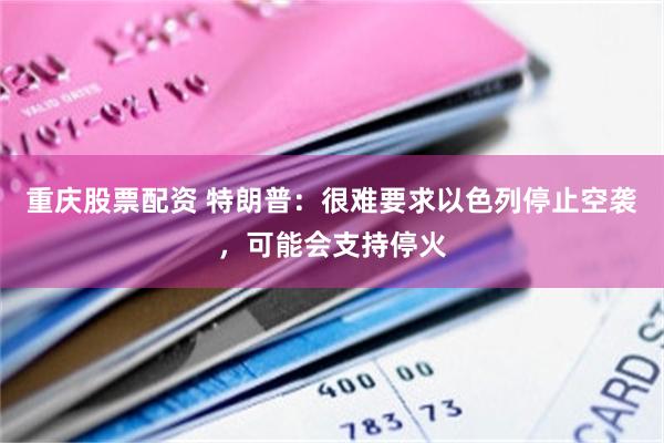 重庆股票配资 特朗普:很难要求以色列停止空袭,可能会支持停火