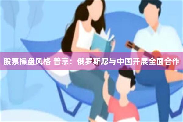 股票操盘风格 普京:俄罗斯愿与中国开展全面合作