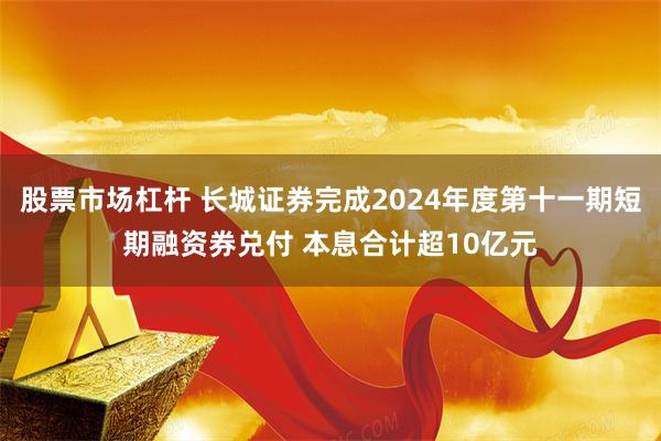 股票市场杠杆 长城证券完成2024年度第十一期短期融资券兑付 本息合计超10亿元