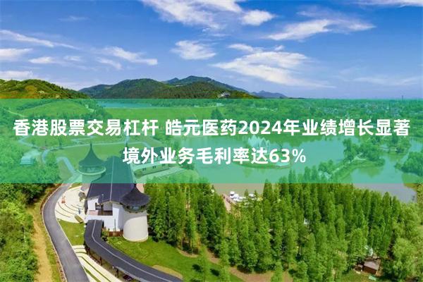 香港股票交易杠杆 皓元医药2024年业绩增长显著 境外业务毛利率达63%