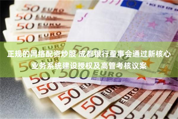 正规的网络配资炒股 成都银行董事会通过新核心业务系统建设授权及高管考核议案