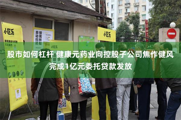 股市如何杠杆 健康元药业向控股子公司焦作健风完成1亿元委托贷款发放