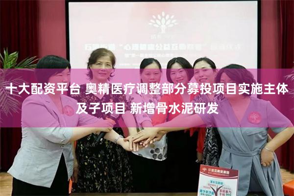 十大配资平台 奥精医疗调整部分募投项目实施主体及子项目 新增骨水泥研发