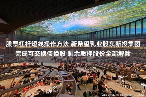 股票杠杆短线操作方法 新希望乳业股东新投集团完成可交换债换股 剩余质押股份全部解除
