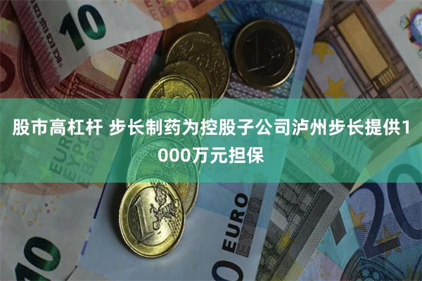 股市高杠杆 步长制药为控股子公司泸州步长提供1000万元担保