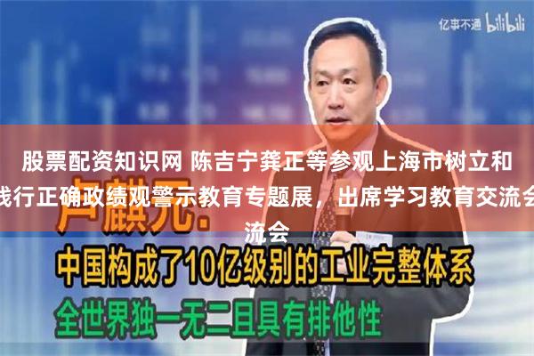 股票配资知识网 陈吉宁龚正等参观上海市树立和践行正确政绩观警示教育专题展，出席学习教育交流会